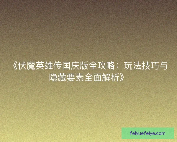 《伏魔英雄传国庆版全攻略：玩法技巧与隐藏要素全面解析》