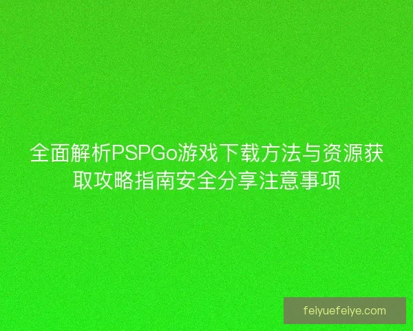 全面解析PSPGo游戏下载方法与资源获取攻略指南安全分享注意事项