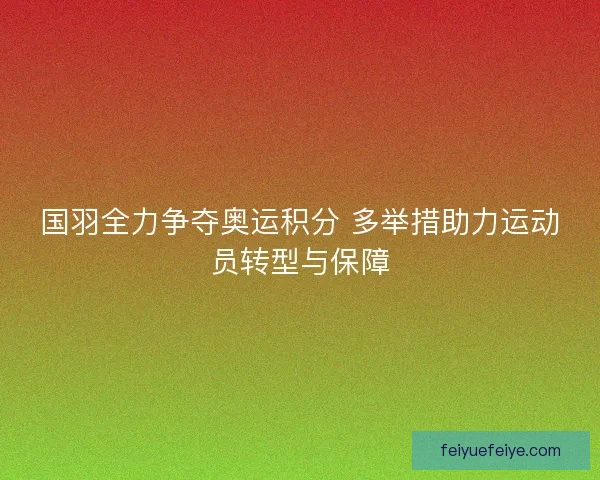 国羽全力争夺奥运积分 多举措助力运动员转型与保障