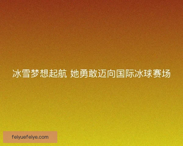 冰雪梦想起航 她勇敢迈向国际冰球赛场